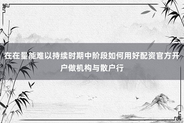 在在量能难以持续时期中阶段如何用好配资官方开户做机构与散户行