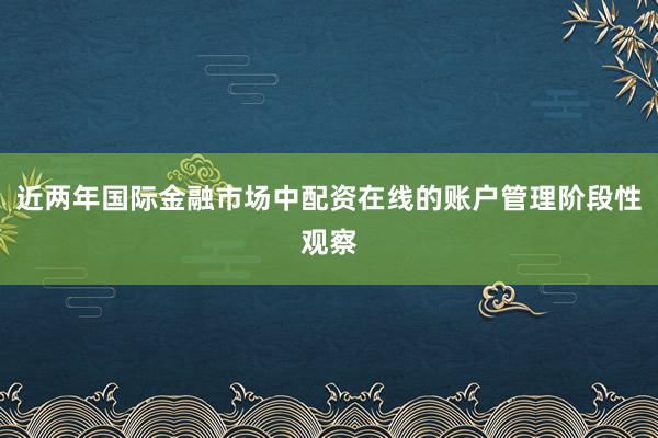 近两年国际金融市场中配资在线的账户管理阶段性观察