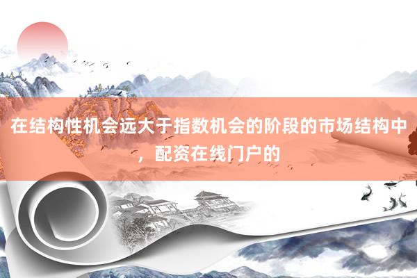 在结构性机会远大于指数机会的阶段的市场结构中，配资在线门户的