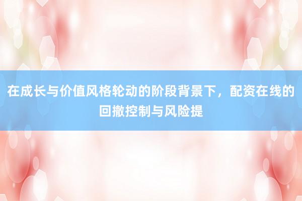 在成长与价值风格轮动的阶段背景下，配资在线的回撤控制与风险提