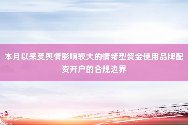 本月以来受舆情影响较大的情绪型资金使用品牌配资开户的合规边界