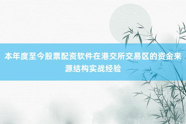 本年度至今股票配资软件在港交所交易区的资金来源结构实战经验
