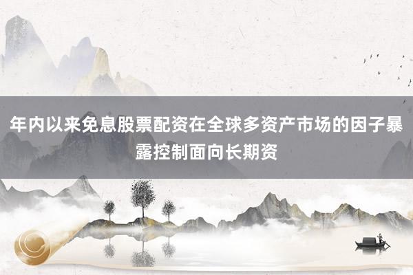 年内以来免息股票配资在全球多资产市场的因子暴露控制面向长期资