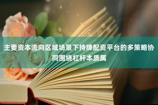 主要资本流向区域场景下持牌配资平台的多策略协同围绕杠杆本质属