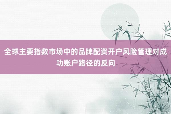 全球主要指数市场中的品牌配资开户风险管理对成功账户路径的反向