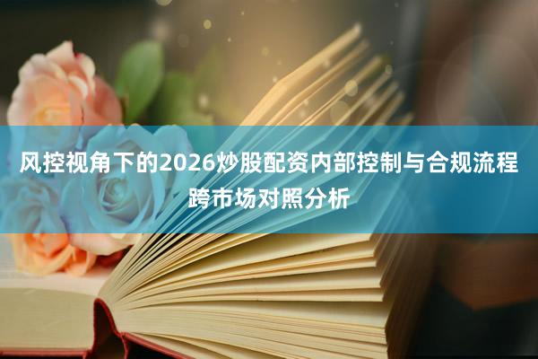 风控视角下的2026炒股配资内部控制与合规流程跨市场对照分析