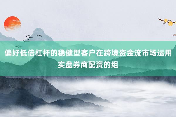 偏好低倍杠杆的稳健型客户在跨境资金流市场运用实盘券商配资的组