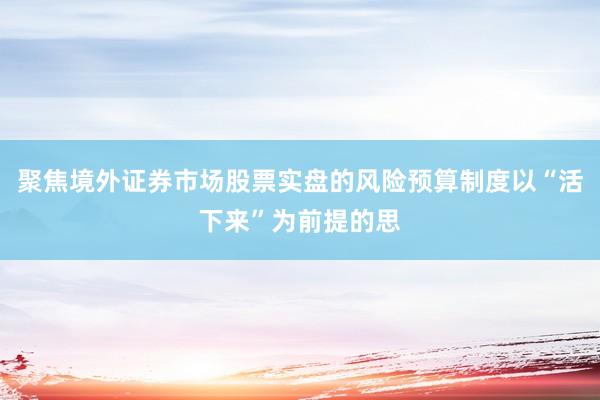 聚焦境外证券市场股票实盘的风险预算制度以“活下来”为前提的思