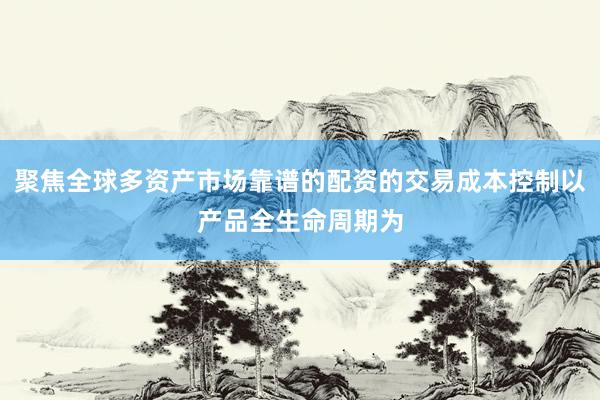 聚焦全球多资产市场靠谱的配资的交易成本控制以产品全生命周期为