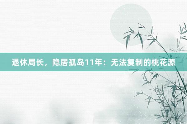 退休局长，隐居孤岛11年：无法复制的桃花源