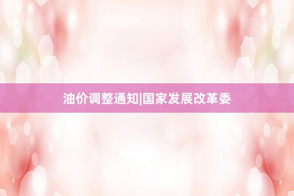 油价调整通知|国家发展改革委