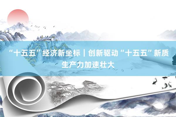 “十五五”经济新坐标｜创新驱动“十五五”新质生产力加速壮大