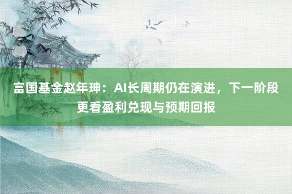 富国基金赵年珅：AI长周期仍在演进，下一阶段更看盈利兑现与预期回报