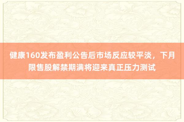 健康160发布盈利公告后市场反应较平淡，下月限售股解禁期满将迎来真正压力测试