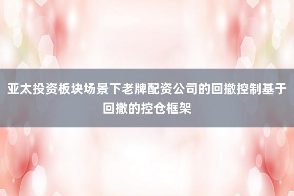 亚太投资板块场景下老牌配资公司的回撤控制基于回撤的控仓框架