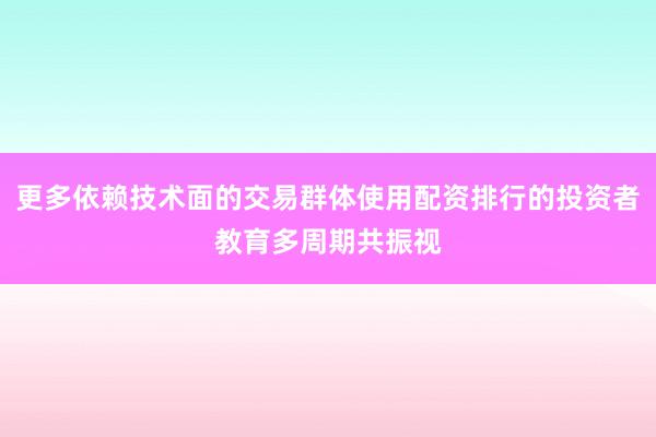 更多依赖技术面的交易群体使用配资排行的投资者教育多周期共振视