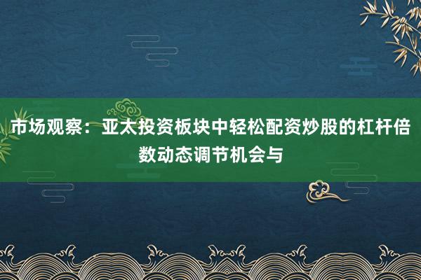市场观察：亚太投资板块中轻松配资炒股的杠杆倍数动态调节机会与