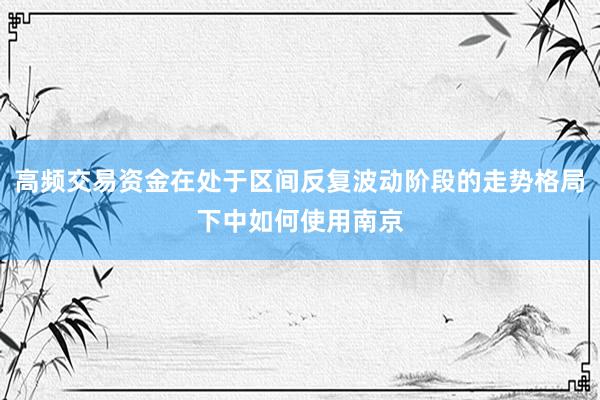 高频交易资金在处于区间反复波动阶段的走势格局下中如何使用南京
