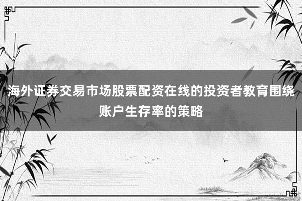 海外证券交易市场股票配资在线的投资者教育围绕账户生存率的策略