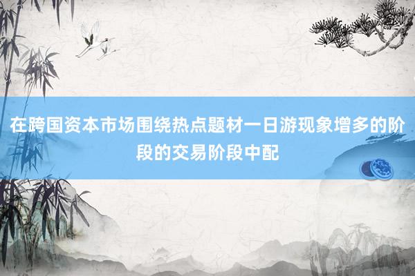 在跨国资本市场围绕热点题材一日游现象增多的阶段的交易阶段中配