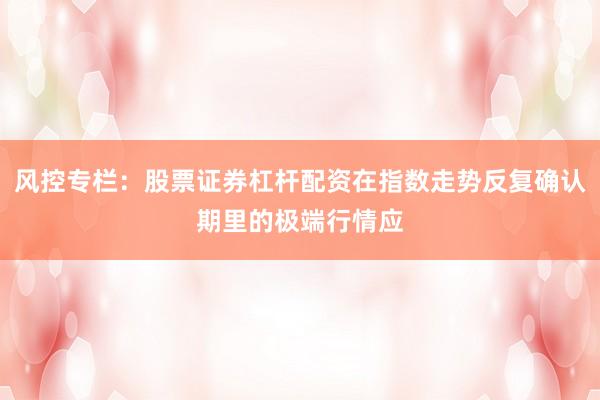 风控专栏：股票证券杠杆配资在指数走势反复确认期里的极端行情应