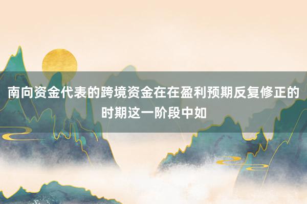 南向资金代表的跨境资金在在盈利预期反复修正的时期这一阶段中如