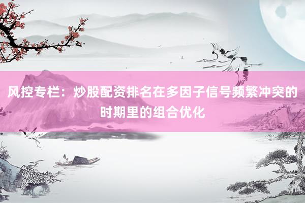 风控专栏：炒股配资排名在多因子信号频繁冲突的时期里的组合优化