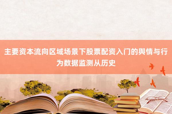 主要资本流向区域场景下股票配资入门的舆情与行为数据监测从历史