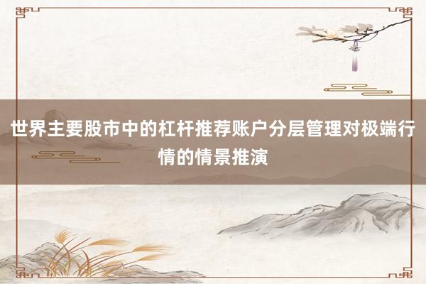 世界主要股市中的杠杆推荐账户分层管理对极端行情的情景推演
