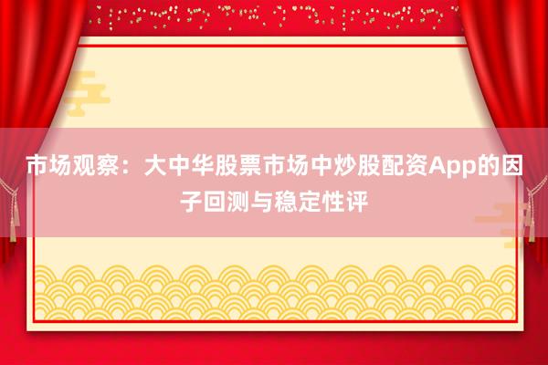 市场观察：大中华股票市场中炒股配资App的因子回测与稳定性评