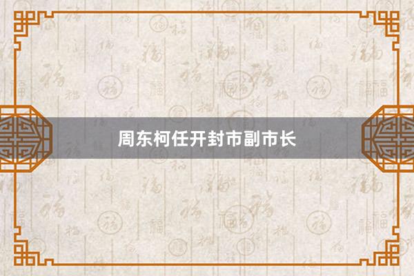 周东柯任开封市副市长