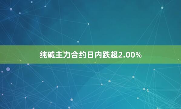 纯碱主力合约日内跌超2.00%
