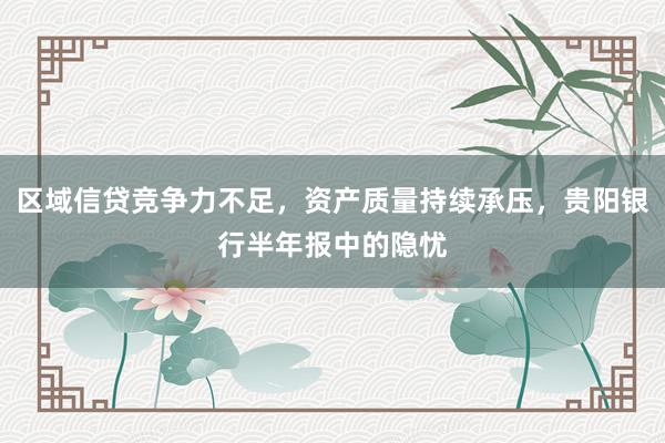 区域信贷竞争力不足，资产质量持续承压，贵阳银行半年报中的隐忧