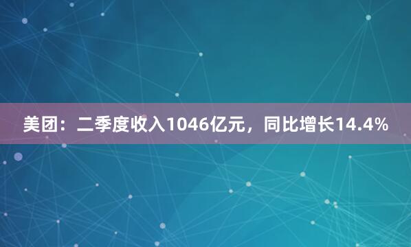 美团：二季度收入1046亿元，同比增长14.4%