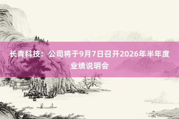 长青科技：公司将于9月7日召开2026年半年度业绩说明会