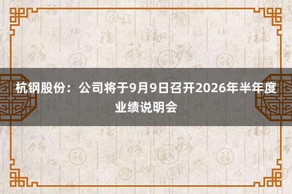 杭钢股份:公司将于9月9日召开2026年半年度业绩说明会