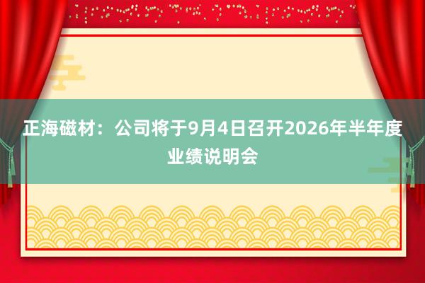 正海磁材：公司将于9月4日召开2026年半年度业绩说明会