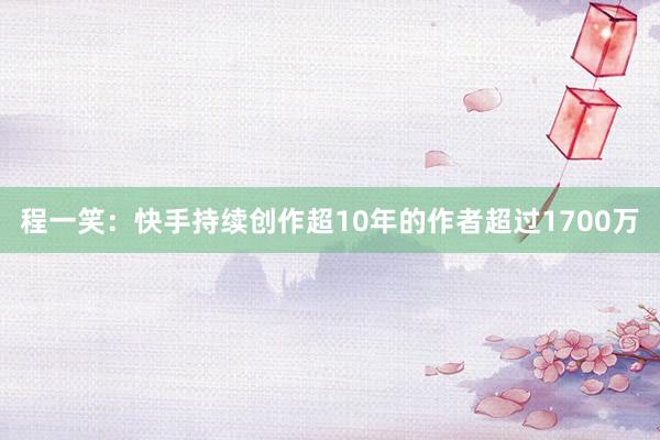 程一笑：快手持续创作超10年的作者超过1700万