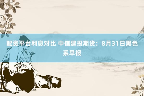 配资平台利息对比 中信建投期货：8月31日黑色系早报