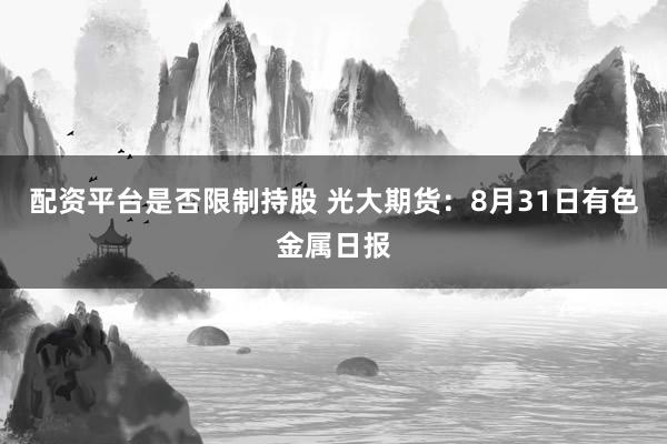 配资平台是否限制持股 光大期货：8月31日有色金属日报