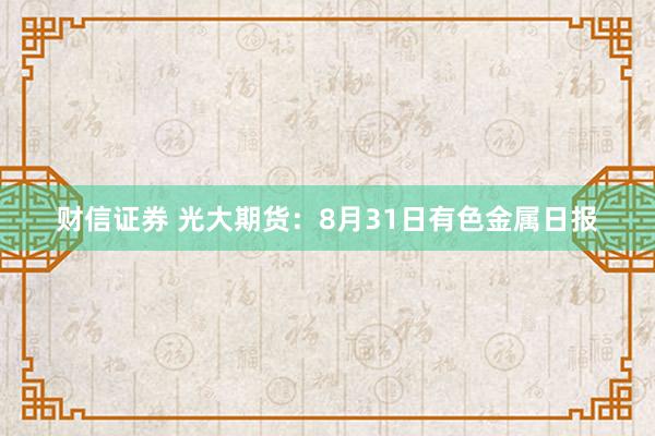 财信证券 光大期货：8月31日有色金属日报