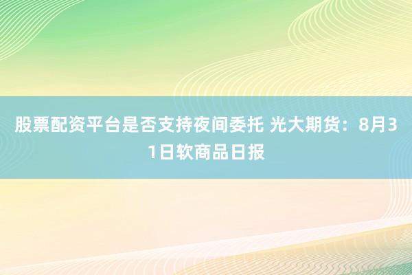 股票配资平台是否支持夜间委托 光大期货：8月31日软商品日报