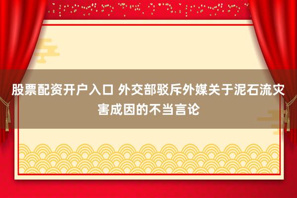 股票配资开户入口 外交部驳斥外媒关于泥石流灾害成因的不当言论