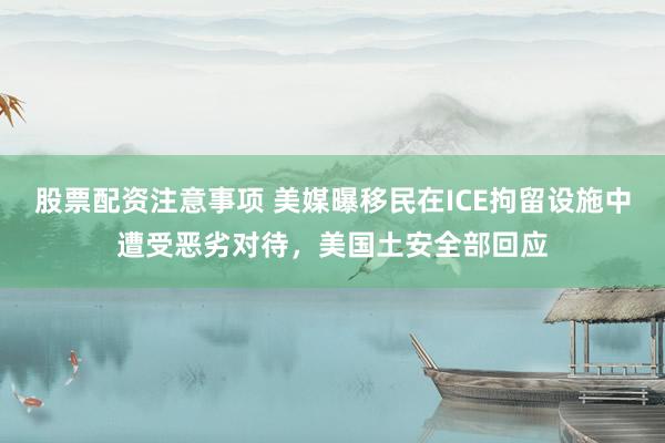 股票配资注意事项 美媒曝移民在ICE拘留设施中遭受恶劣对待，美国土安全部回应
