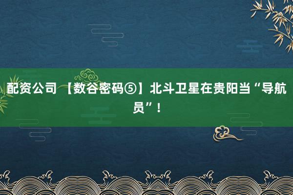 配资公司 【数谷密码⑤】北斗卫星在贵阳当“导航员”！