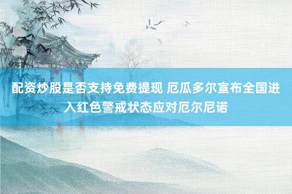 配资炒股是否支持免费提现 厄瓜多尔宣布全国进入红色警戒状态应对厄尔尼诺