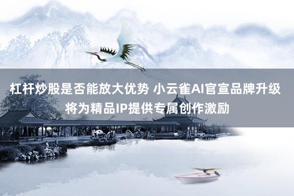 杠杆炒股是否能放大优势 小云雀AI官宣品牌升级 将为精品IP提供专属创作激励