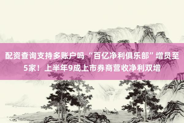 配资查询支持多账户吗 “百亿净利俱乐部”增员至5家！上半年9成上市券商营收净利双增
