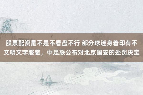 股票配资是不是不看盘不行 部分球迷身着印有不文明文字服装，中足联公布对北京国安的处罚决定