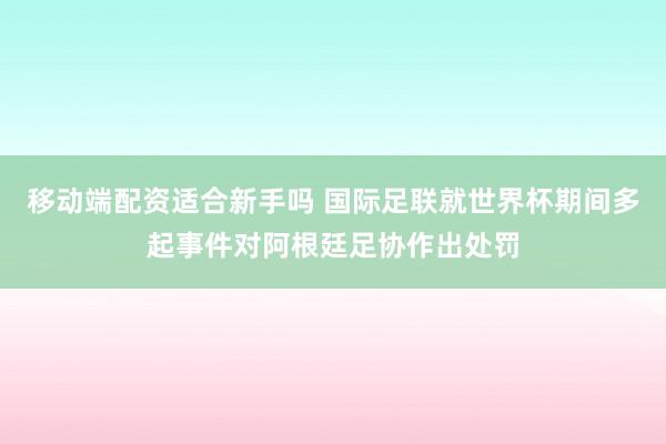 移动端配资适合新手吗 国际足联就世界杯期间多起事件对阿根廷足协作出处罚